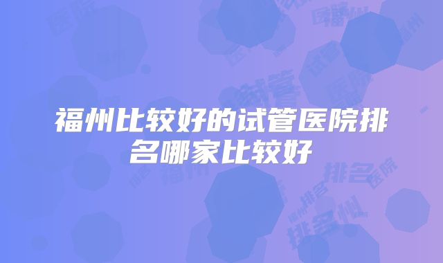福州比较好的试管医院排名哪家比较好