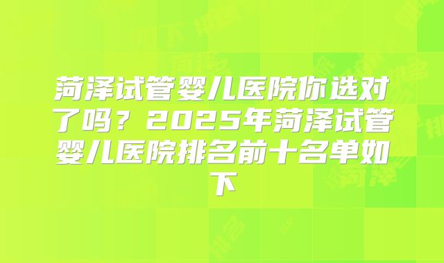 菏泽试管婴儿医院你选对了吗?2025年菏泽试管婴儿医院排名前十名单如下