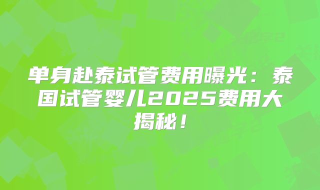 单身赴泰试管费用曝光:泰国试管婴儿2025费用大揭秘!
