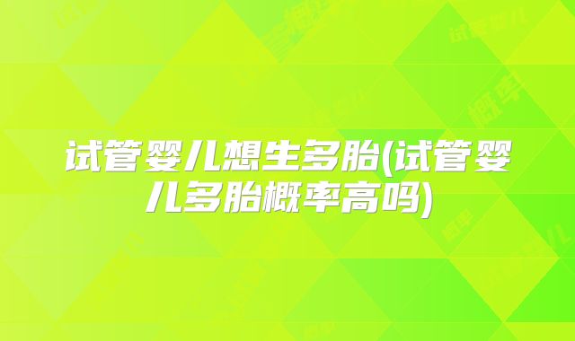 试管婴儿想生多胎(试管婴儿多胎概率高吗)