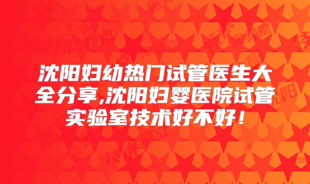 沈阳妇幼热门试管医生大全分享,沈阳妇婴医院试管实验室技术好不好！