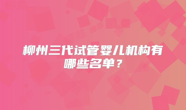 柳州三代试管婴儿机构有哪些名单？