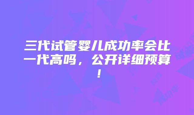 三代试管婴儿成功率会比一代高吗,公开详细预算!