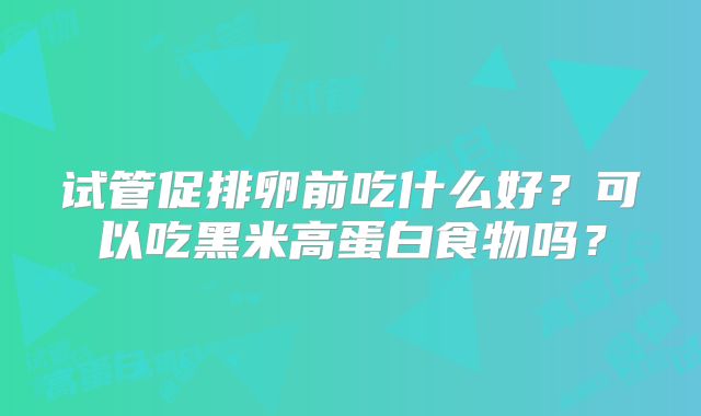 试管促排卵前吃什么好?可以吃黑米高蛋白食物吗?
