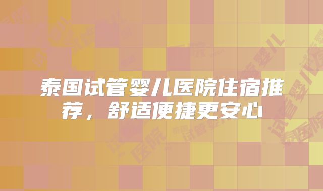 泰国试管婴儿医院住宿推荐,舒适便捷更安心