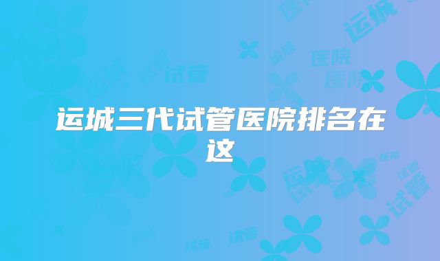 运城三代试管医院排名在这