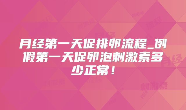 月经第一天促排卵流程_例假第一天促卵泡刺激素多少正常！
