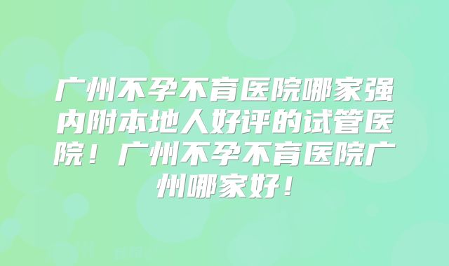 广州不孕不育医院哪家强内附本地人好评的试管医院!广州不孕不育医院广州哪家好!