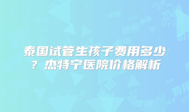 泰国试管生孩子费用多少？杰特宁医院价格解析