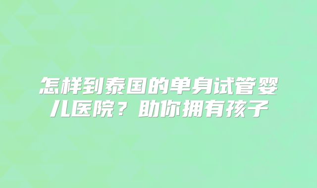 怎样到泰国的单身试管婴儿医院?助你拥有孩子