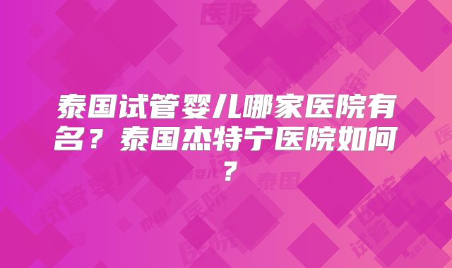 泰国试管婴儿哪家医院有名？泰国杰特宁医院如何？