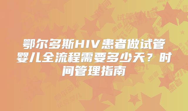 鄂尔多斯HIV患者做试管婴儿全流程需要多少天？时间管理指南