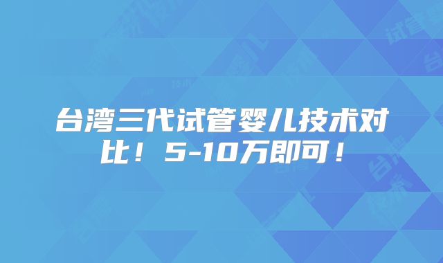 台湾三代试管婴儿技术对比!5-10万即可!
