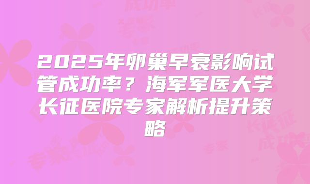2025年卵巢早衰影响试管成功率？海军军医大学长征医院专家解析提升策略