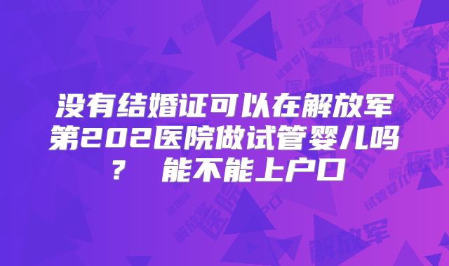 没有结婚证可以在解放军第202医院做试管婴儿吗？ 能不能上户口