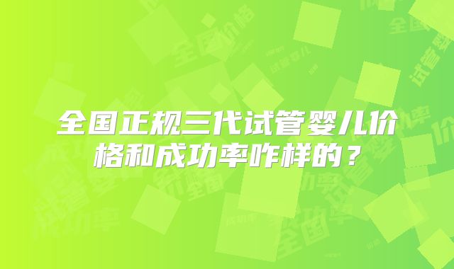 全国正规三代试管婴儿价格和成功率咋样的？