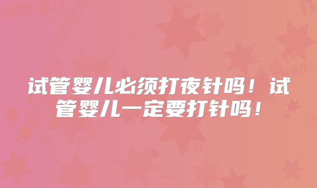 试管婴儿必须打夜针吗！试管婴儿一定要打针吗！