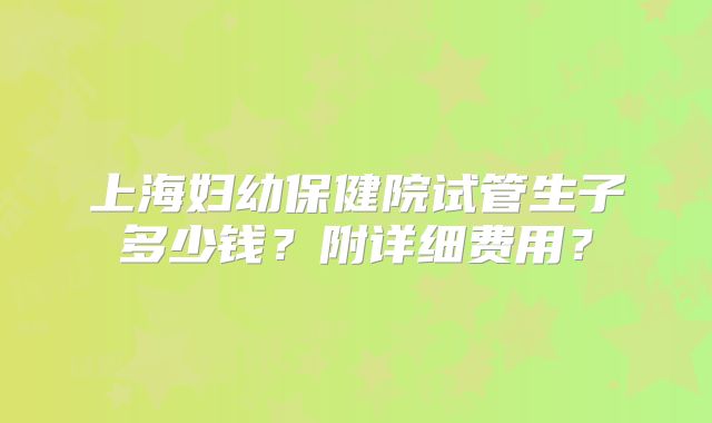 上海妇幼保健院试管生子多少钱？附详细费用？
