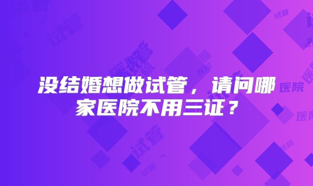 没结婚想做试管，请问哪家医院不用三证？
