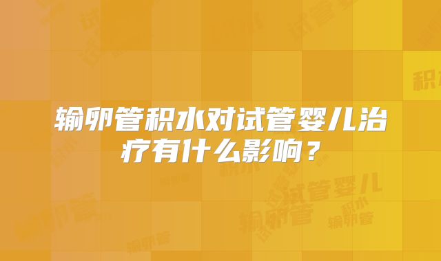 输卵管积水对试管婴儿治疗有什么影响？