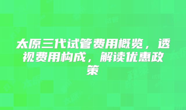 太原三代试管费用概览,透视费用构成,解读优惠政策