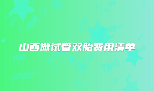 山西做试管双胎费用清单