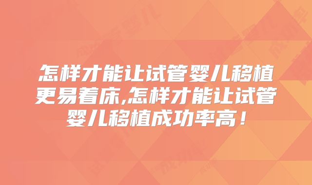 怎样才能让试管婴儿移植更易着床,怎样才能让试管婴儿移植成功率高!