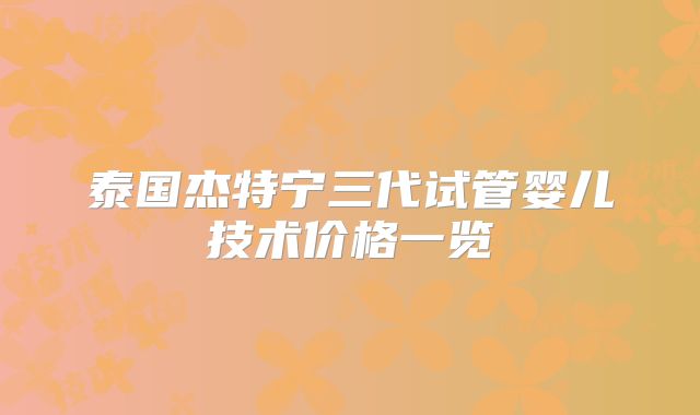 泰国杰特宁三代试管婴儿技术价格一览