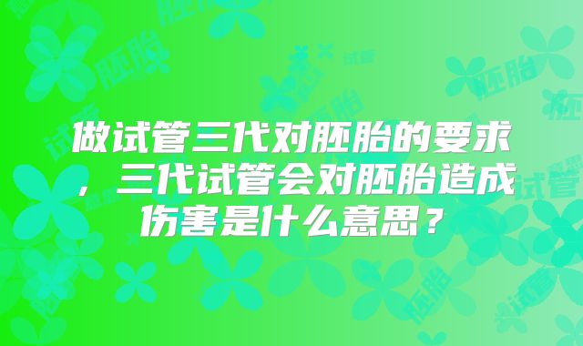 做试管三代对胚胎的要求，三代试管会对胚胎造成伤害是什么意思？