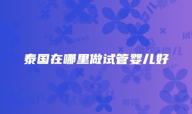 泰国在哪里做试管婴儿好