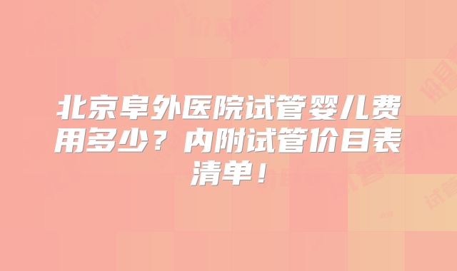 北京阜外医院试管婴儿费用多少？内附试管价目表清单！