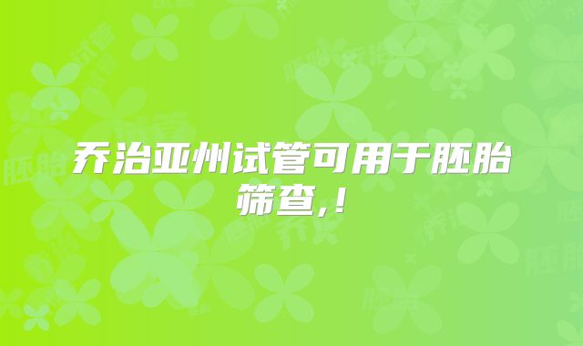 乔治亚州试管可用于胚胎筛查,!