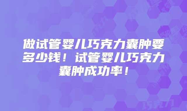 做试管婴儿巧克力囊肿要多少钱！试管婴儿巧克力囊肿成功率！