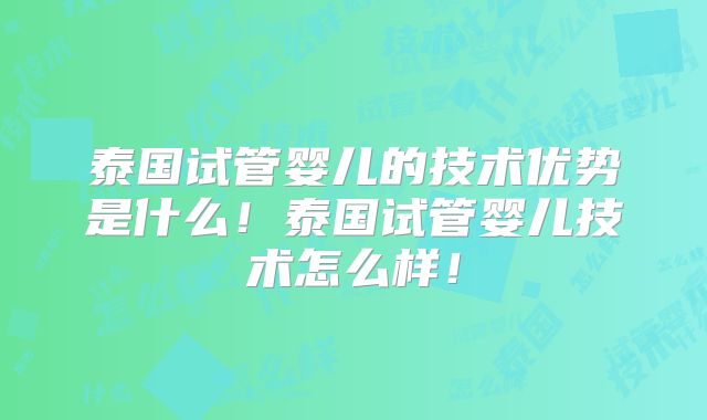 泰国试管婴儿的技术优势是什么！泰国试管婴儿技术怎么样！