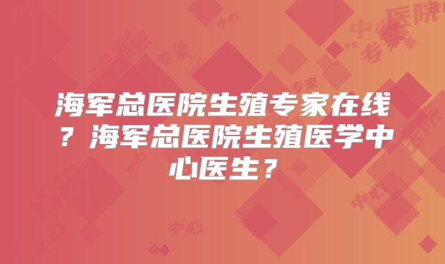 海军总医院生殖专家在线?海军总医院生殖医学中心医生?