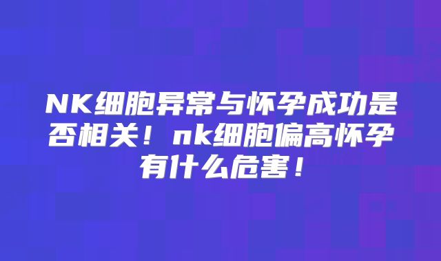 NK细胞异常与怀孕成功是否相关!nk细胞偏高怀孕有什么危害!