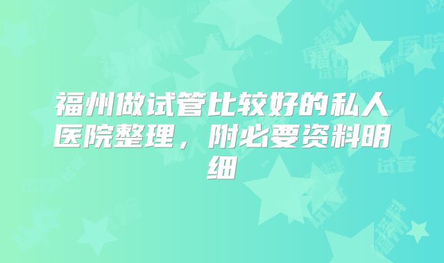 福州做试管比较好的私人医院整理，附必要资料明细