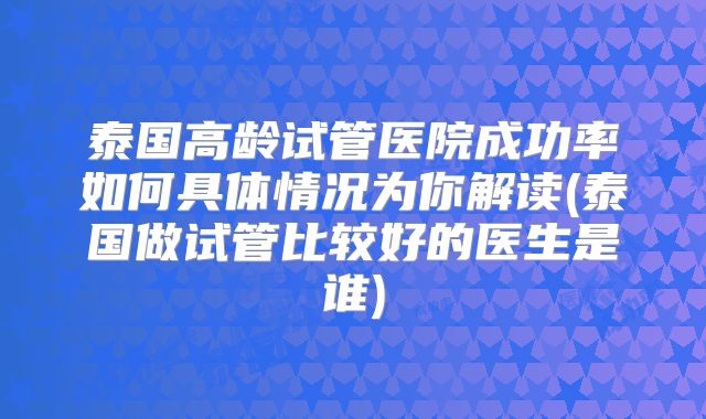 泰国高龄试管医院成功率如何具体情况为你解读(泰国做试管比较好的医生是谁)