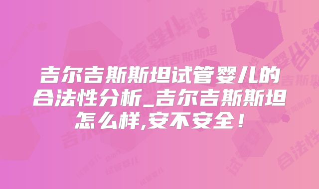 吉尔吉斯斯坦试管婴儿的合法性分析_吉尔吉斯斯坦怎么样,安不安全!