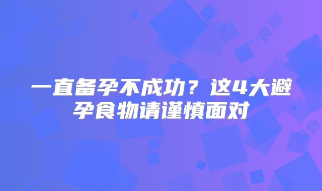 一直备孕不成功？这4大避孕食物请谨慎面对
