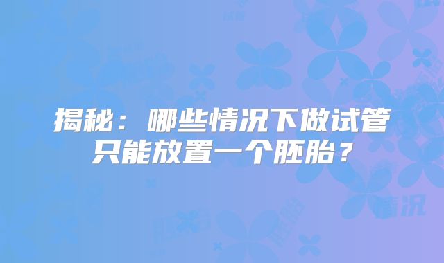 揭秘：哪些情况下做试管只能放置一个胚胎？