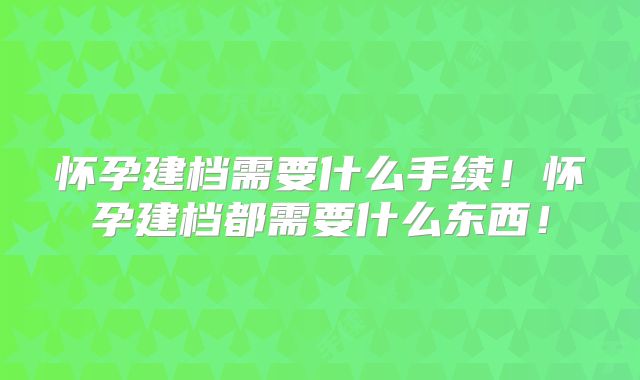 怀孕建档需要什么手续!怀孕建档都需要什么东西!