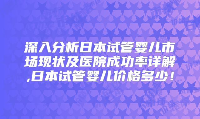 深入分析日本试管婴儿市场现状及医院成功率详解,日本试管婴儿价格多少！