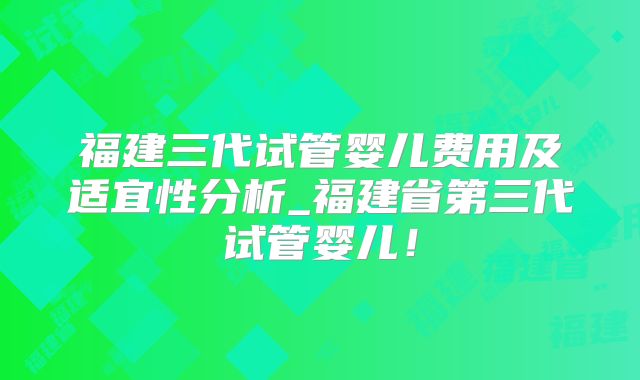 福建三代试管婴儿费用及适宜性分析_福建省第三代试管婴儿！