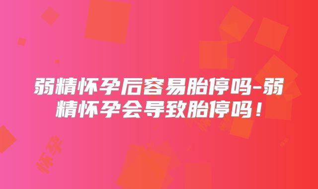 弱精怀孕后容易胎停吗-弱精怀孕会导致胎停吗！