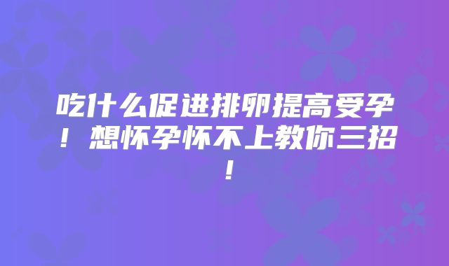 吃什么促进排卵提高受孕！想怀孕怀不上教你三招！