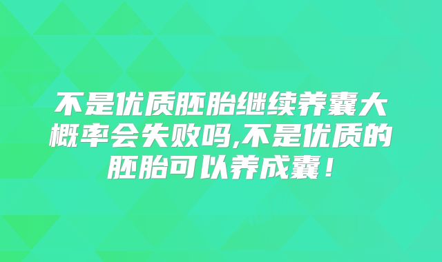 不是优质胚胎继续养囊大概率会失败吗,不是优质的胚胎可以养成囊!