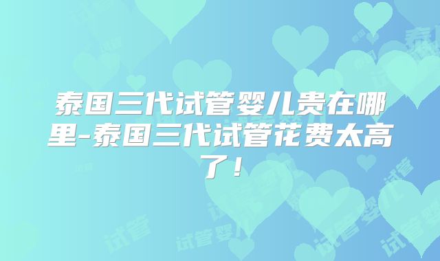 泰国三代试管婴儿贵在哪里-泰国三代试管花费太高了!