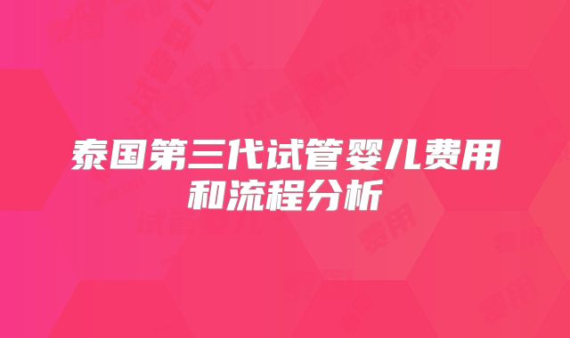 泰国第三代试管婴儿费用和流程分析