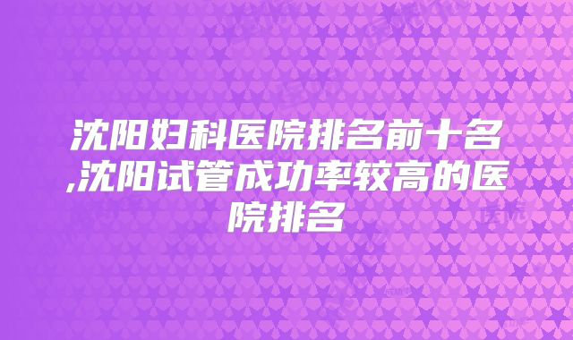 沈阳妇科医院排名前十名,沈阳试管成功率较高的医院排名